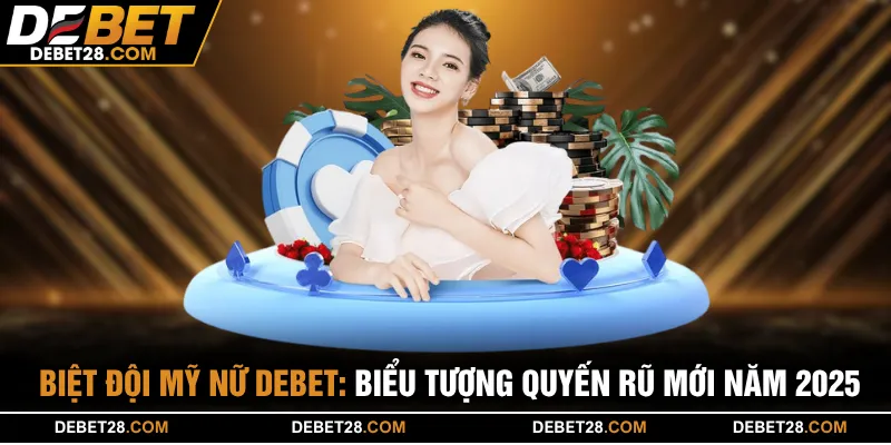 Biệt Đội Mỹ Nữ Debet: Biểu Tượng Quyến Rũ Mới Năm 2025