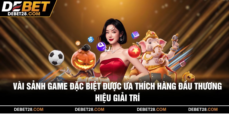 Vài sảnh game đặc biệt được ưa thích hàng đầu thương hiệu giải trí